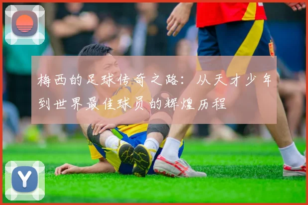 梅西的足球传奇之路：从天才少年到世界最佳球员的辉煌历程