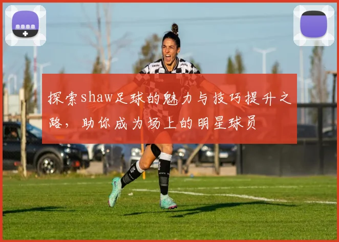 探索shaw足球的魅力与技巧提升之路，助你成为场上的明星球员