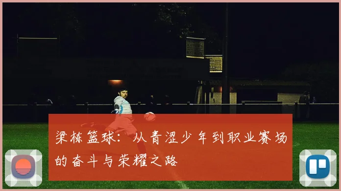 梁栋篮球：从青涩少年到职业赛场的奋斗与荣耀之路