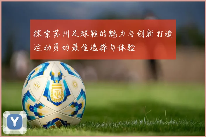 探索苏州足球鞋的魅力与创新打造运动员的最佳选择与体验