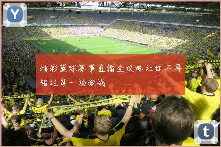 精彩篮球赛事直播全攻略让你不再错过每一场激战