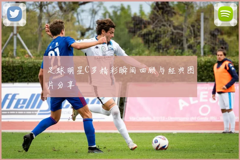 足球明星C罗精彩瞬间回顾与经典图片分享