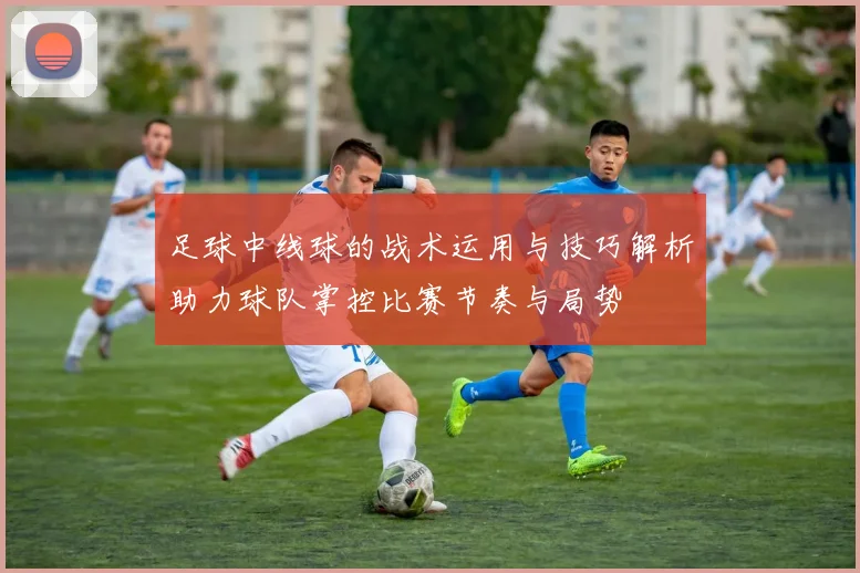 足球中线球的战术运用与技巧解析助力球队掌控比赛节奏与局势
