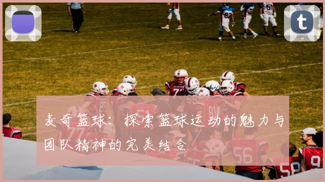 麦奇篮球：探索篮球运动的魅力与团队精神的完美结合