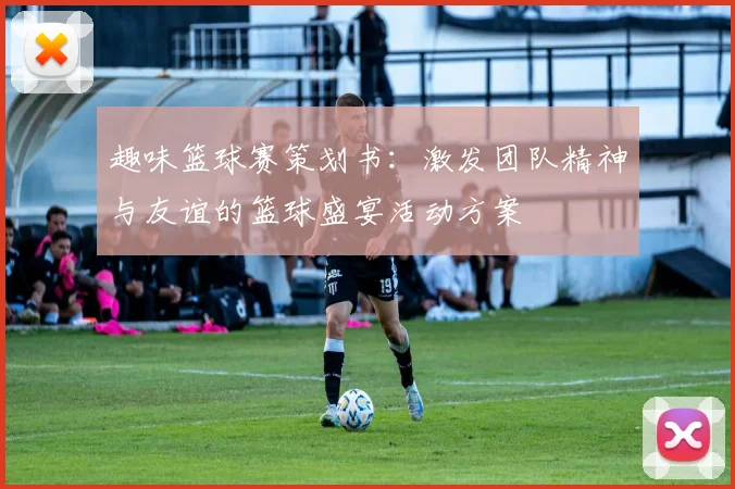 趣味篮球赛策划书：激发团队精神与友谊的篮球盛宴活动方案