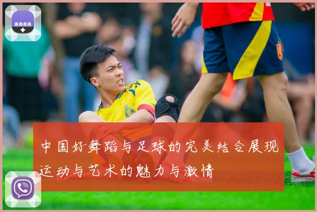 中国好舞蹈与足球的完美结合展现运动与艺术的魅力与激情