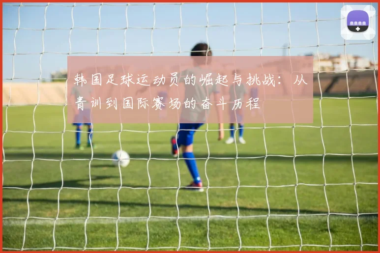 韩国足球运动员的崛起与挑战：从青训到国际赛场的奋斗历程