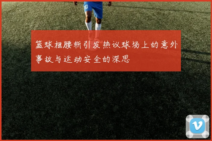 篮球框腰斩引发热议球场上的意外事故与运动安全的深思