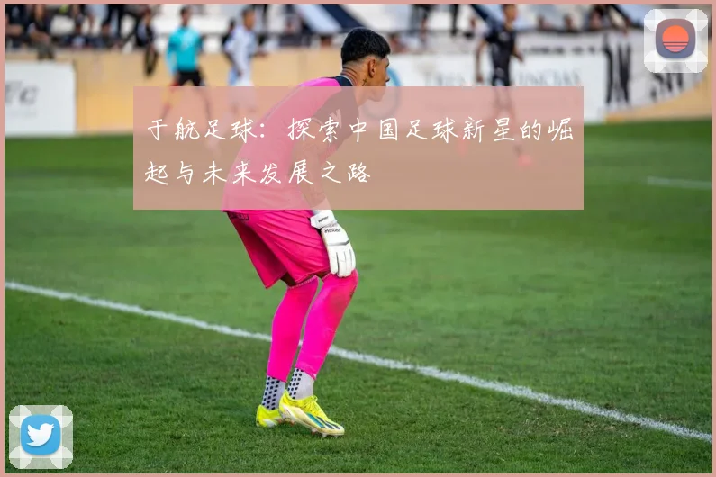 于航足球：探索中国足球新星的崛起与未来发展之路
