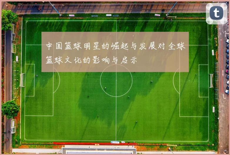 中国篮球明星的崛起与发展对全球篮球文化的影响与启示